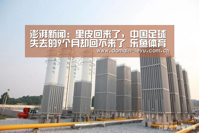 澎湃新闻：里皮回来了，中国足球失去的9个月却回不来了_乐鱼体育(图1)